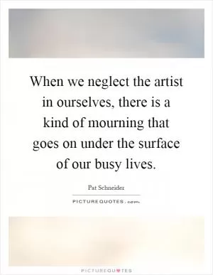 When we neglect the artist in ourselves, there is a kind of mourning that goes on under the surface of our busy lives Picture Quote #1