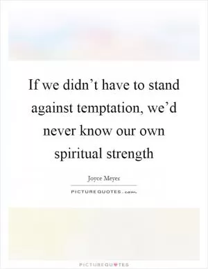 If we didn’t have to stand against temptation, we’d never know our own spiritual strength Picture Quote #1