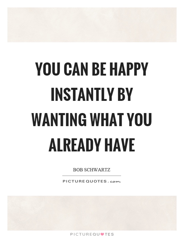 You can be happy instantly by wanting what you already have Picture Quote #1