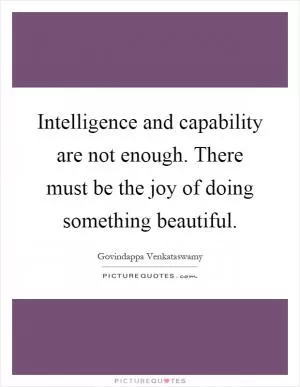 Intelligence and capability are not enough. There must be the joy of doing something beautiful Picture Quote #1