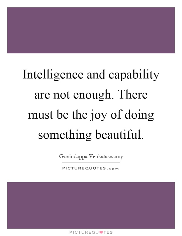 Intelligence and capability are not enough. There must be the joy of doing something beautiful Picture Quote #1