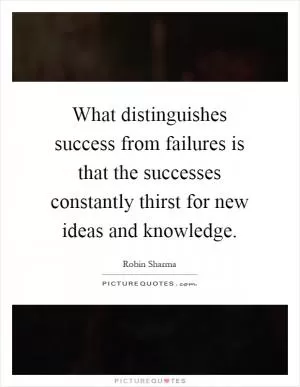 What distinguishes success from failures is that the successes constantly thirst for new ideas and knowledge Picture Quote #1
