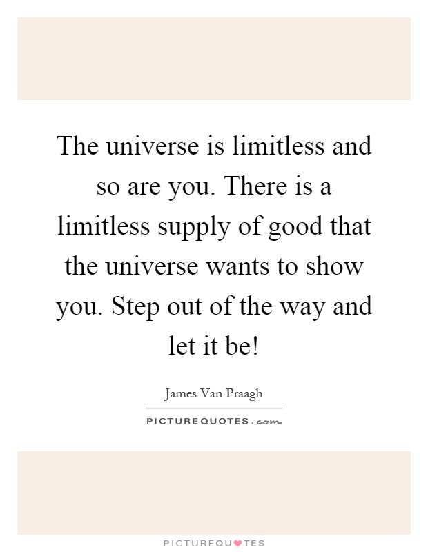 The universe is limitless and so are you. There is a limitless supply of good that the universe wants to show you. Step out of the way and let it be! Picture Quote #1