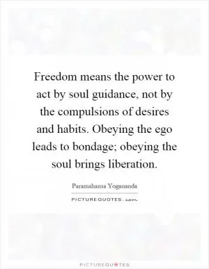 Freedom means the power to act by soul guidance, not by the compulsions of desires and habits. Obeying the ego leads to bondage; obeying the soul brings liberation Picture Quote #1