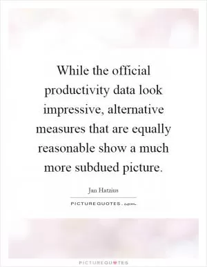 While the official productivity data look impressive, alternative measures that are equally reasonable show a much more subdued picture Picture Quote #1
