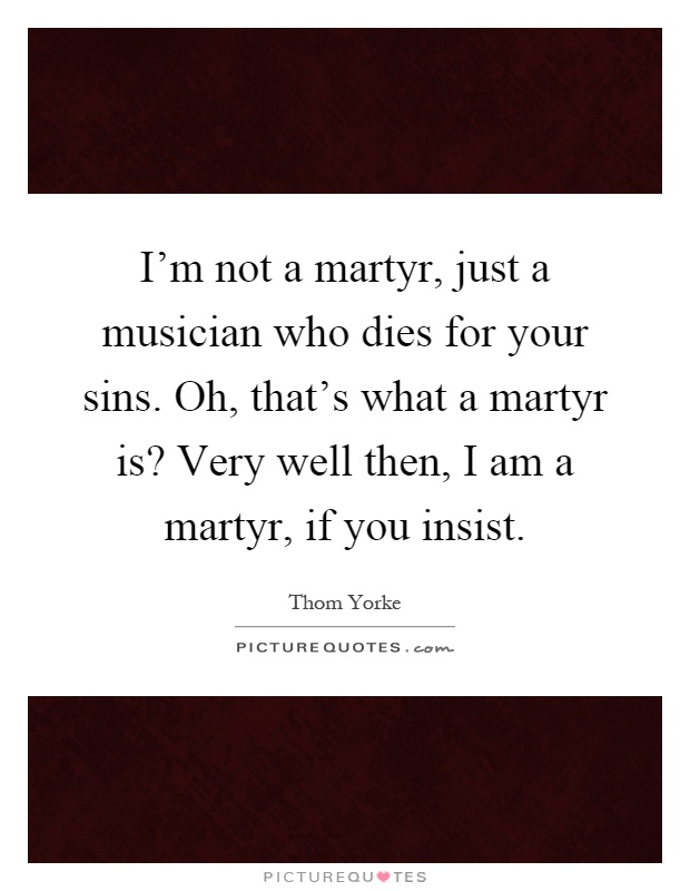 I'm not a martyr, just a musician who dies for your sins. Oh, that's what a martyr is? Very well then, I am a martyr, if you insist Picture Quote #1
