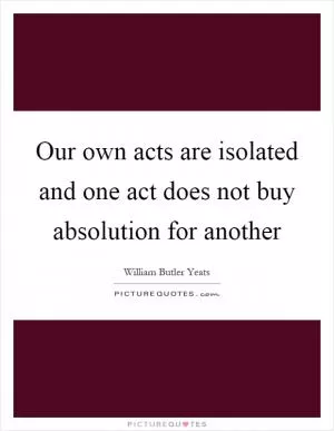 Our own acts are isolated and one act does not buy absolution for another Picture Quote #1