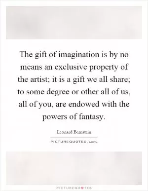 The gift of imagination is by no means an exclusive property of the artist; it is a gift we all share; to some degree or other all of us, all of you, are endowed with the powers of fantasy Picture Quote #1
