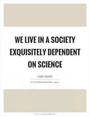 We live in a society exquisitely dependent on science Picture Quote #1