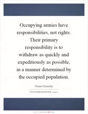 Occupying armies have responsibilities, not rights. Their primary responsibility is to withdraw as quickly and expeditiously as possible, in a manner determined by the occupied population Picture Quote #1