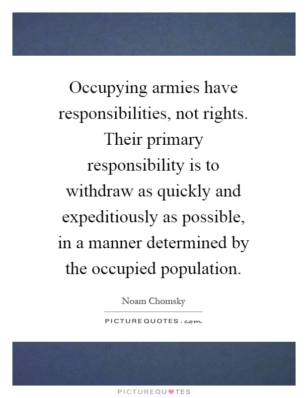 Occupying armies have responsibilities, not rights. Their primary responsibility is to withdraw as quickly and expeditiously as possible, in a manner determined by the occupied population Picture Quote #1