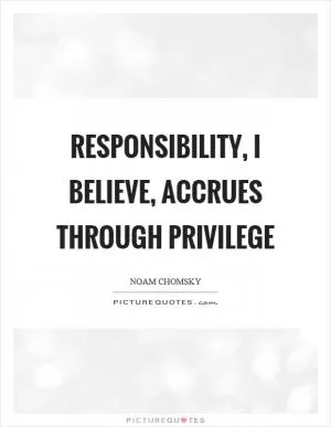 Responsibility, I believe, accrues through privilege Picture Quote #1