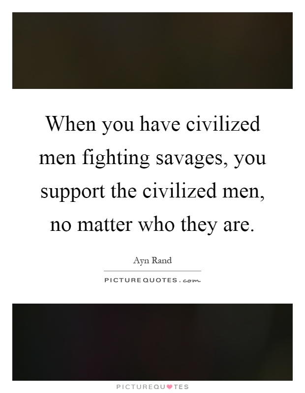 When you have civilized men fighting savages, you support the civilized men, no matter who they are Picture Quote #1