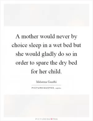 A mother would never by choice sleep in a wet bed but she would gladly do so in order to spare the dry bed for her child Picture Quote #1