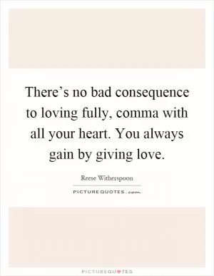 There’s no bad consequence to loving fully, comma with all your heart. You always gain by giving love Picture Quote #1