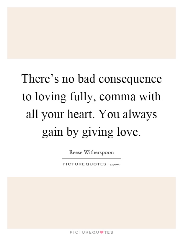There's no bad consequence to loving fully, comma with all your heart. You always gain by giving love Picture Quote #1