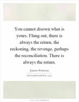 You cannot disown what is yours. Flung out, there is always the return, the reckoning, the revenge, perhaps the reconciliation. There is always the return Picture Quote #1
