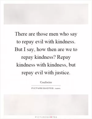There are those men who say to repay evil with kindness. But I say, how then are we to repay kindness? Repay kindness with kindness, but repay evil with justice Picture Quote #1