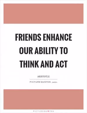 Friends enhance our ability to think and act Picture Quote #1