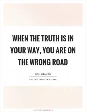 When the truth is in your way, you are on the wrong road Picture Quote #1