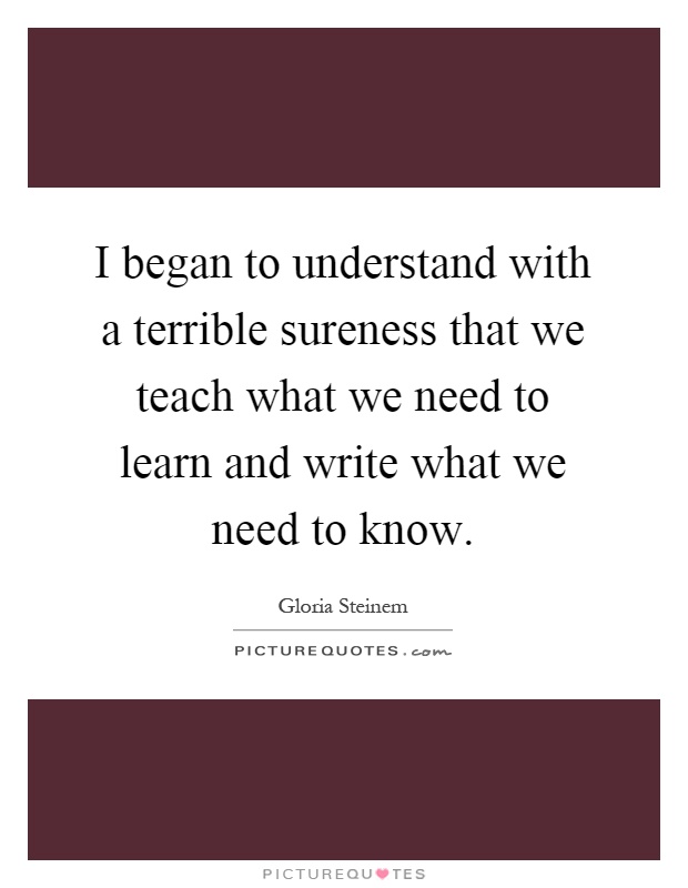 I began to understand with a terrible sureness that we teach what we need to learn and write what we need to know Picture Quote #1