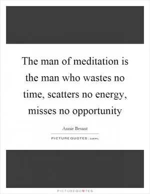 The man of meditation is the man who wastes no time, scatters no energy, misses no opportunity Picture Quote #1