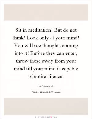 Sit in meditation! But do not think! Look only at your mind! You will see thoughts coming into it! Before they can enter, throw these away from your mind till your mind is capable of entire silence Picture Quote #1