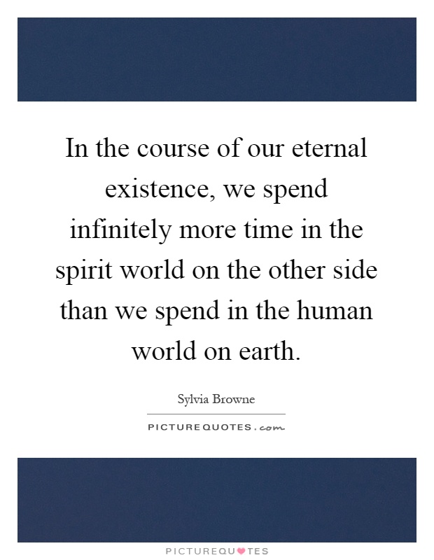In the course of our eternal existence, we spend infinitely more time in the spirit world on the other side than we spend in the human world on earth Picture Quote #1
