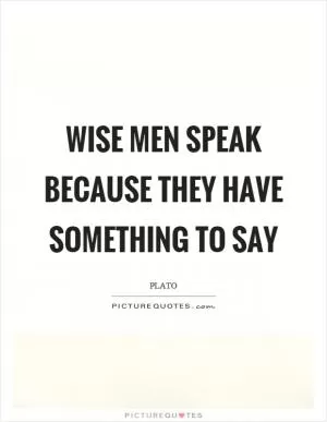 Wise men speak because they have something to say Picture Quote #1