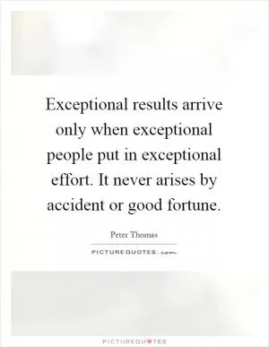 Exceptional results arrive only when exceptional people put in exceptional effort. It never arises by accident or good fortune Picture Quote #1