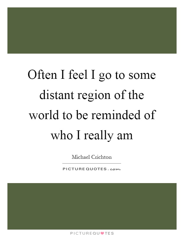 Often I feel I go to some distant region of the world to be reminded of who I really am Picture Quote #1