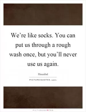We’re like socks. You can put us through a rough wash once, but you’ll never use us again Picture Quote #1