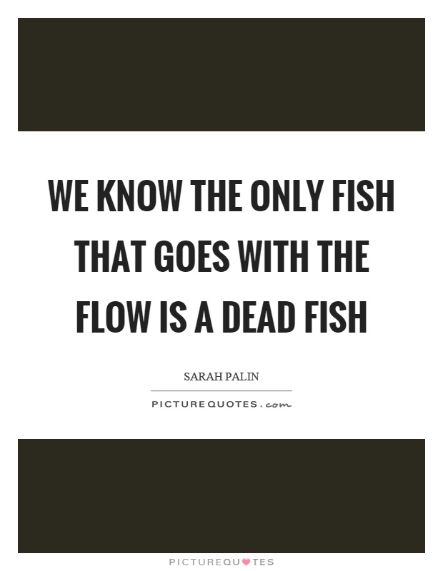 We know the only fish that goes with the flow is a dead fish Picture Quote #1
