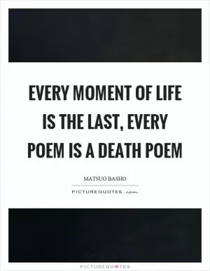 Every moment of life is the last, every poem is a death poem Picture Quote #1