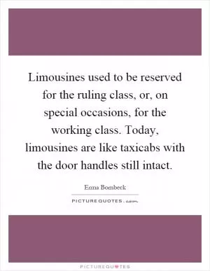Limousines used to be reserved for the ruling class, or, on special occasions, for the working class. Today, limousines are like taxicabs with the door handles still intact Picture Quote #1