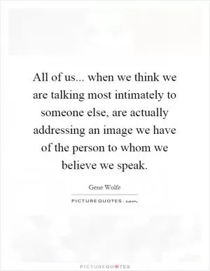 All of us... when we think we are talking most intimately to someone else, are actually addressing an image we have of the person to whom we believe we speak Picture Quote #1