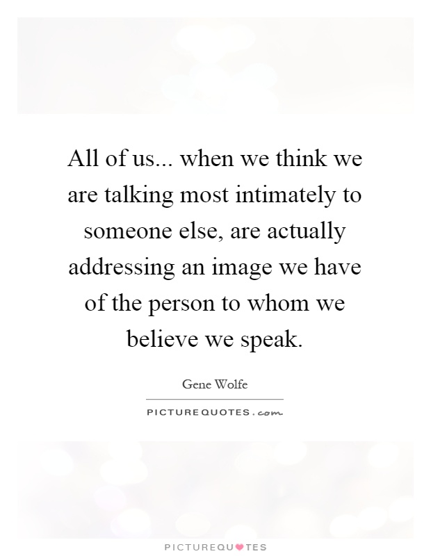 All of us... when we think we are talking most intimately to someone else, are actually addressing an image we have of the person to whom we believe we speak Picture Quote #1