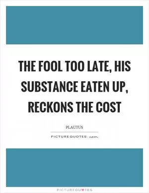 The fool too late, his substance eaten up, reckons the cost Picture Quote #1