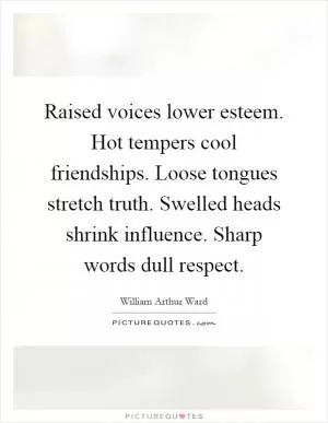 Raised voices lower esteem. Hot tempers cool friendships. Loose tongues stretch truth. Swelled heads shrink influence. Sharp words dull respect Picture Quote #1