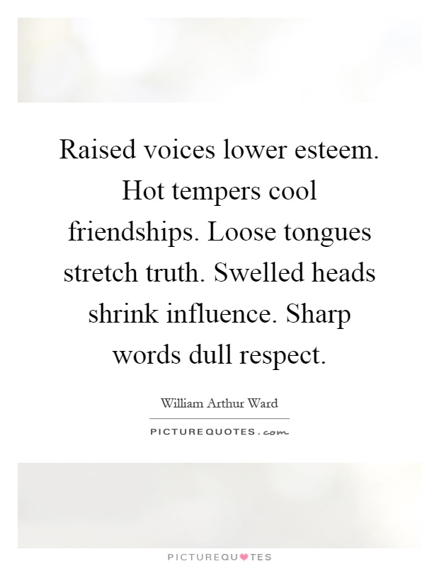 Raised voices lower esteem. Hot tempers cool friendships. Loose tongues stretch truth. Swelled heads shrink influence. Sharp words dull respect Picture Quote #1