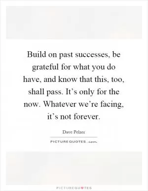 Build on past successes, be grateful for what you do have, and know that this, too, shall pass. It’s only for the now. Whatever we’re facing, it’s not forever Picture Quote #1