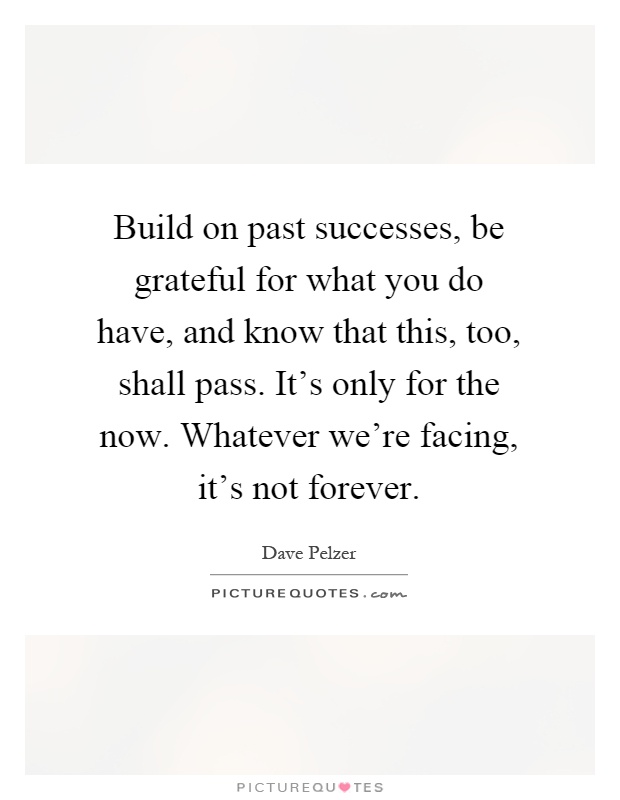Build on past successes, be grateful for what you do have, and know that this, too, shall pass. It's only for the now. Whatever we're facing, it's not forever Picture Quote #1