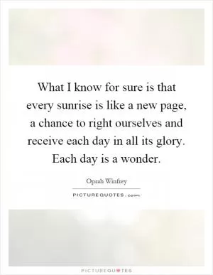 What I know for sure is that every sunrise is like a new page, a chance to right ourselves and receive each day in all its glory. Each day is a wonder Picture Quote #1