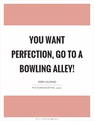 You want perfection, go to a bowling alley! Picture Quote #1