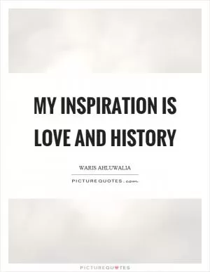 My inspiration is love and history Picture Quote #1