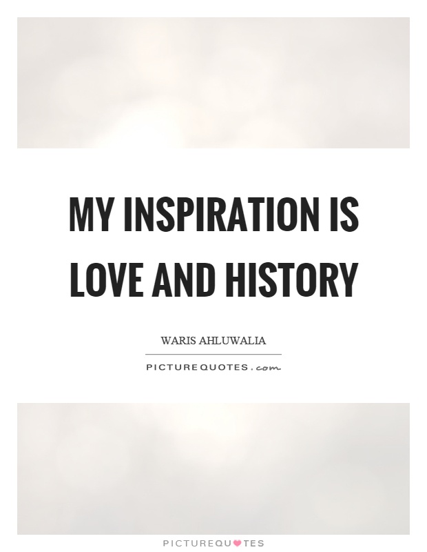 My inspiration is love and history Picture Quote #1