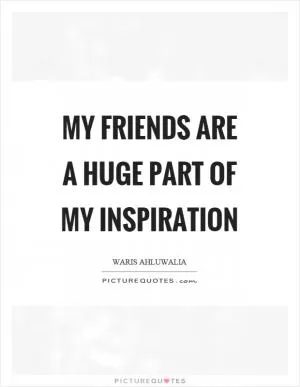My friends are a huge part of my inspiration Picture Quote #1