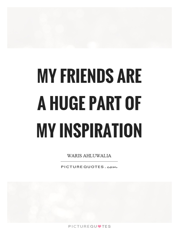 My friends are a huge part of my inspiration Picture Quote #1