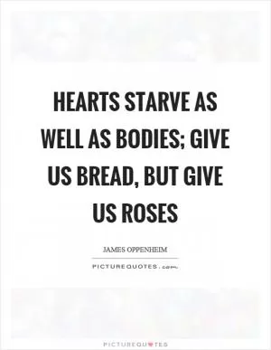 Hearts starve as well as bodies; give us bread, but give us roses Picture Quote #1