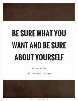 Be sure what you want and be sure about yourself Picture Quote #1